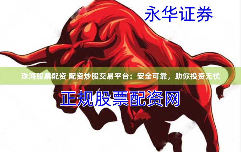 珠海股票配资 配资炒股交易平台：安全可靠，助你投资无忧
