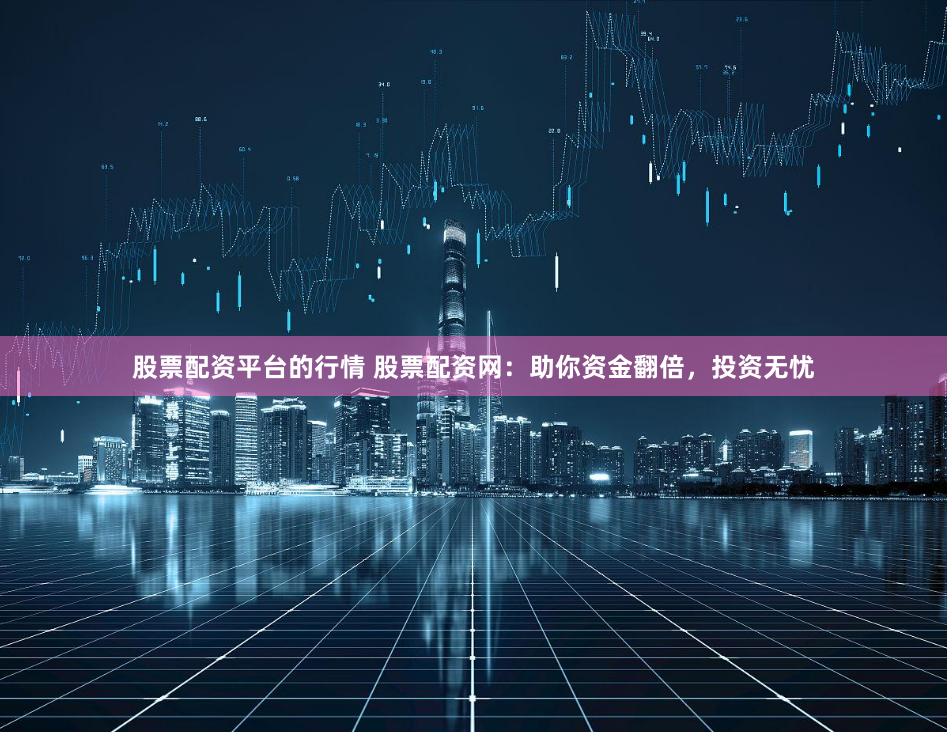 股票配资平台的行情 股票配资网：助你资金翻倍，投资无忧