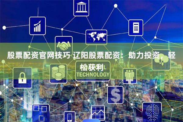 股票配资官网技巧 辽阳股票配资：助力投资，轻松获利