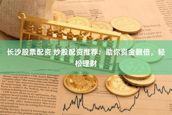 长沙股票配资 炒股配资推荐：助你资金翻倍，轻松理财