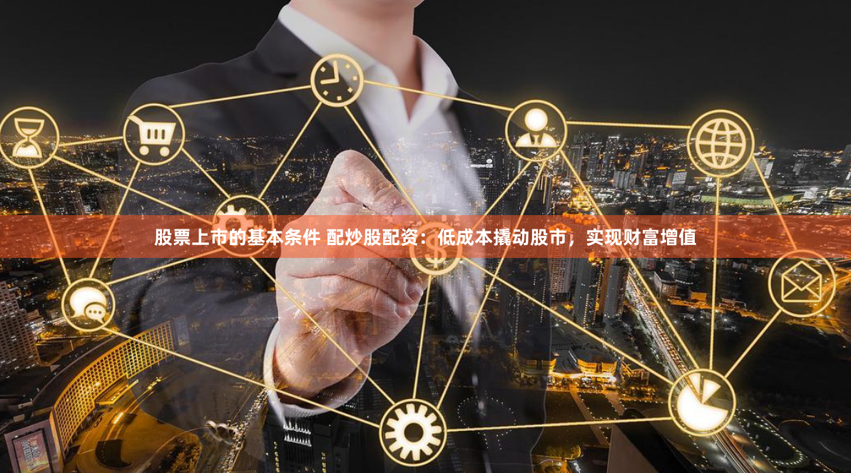 股票上市的基本条件 配炒股配资：低成本撬动股市，实现财富增值