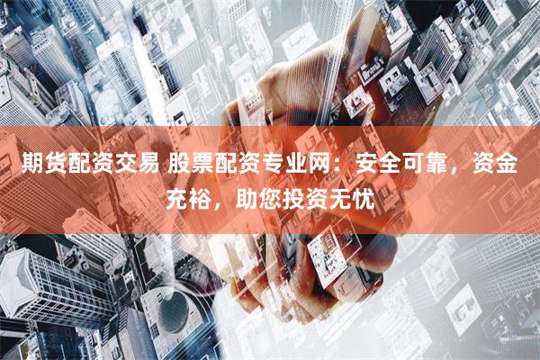 期货配资交易 股票配资专业网：安全可靠，资金充裕，助您投资无忧