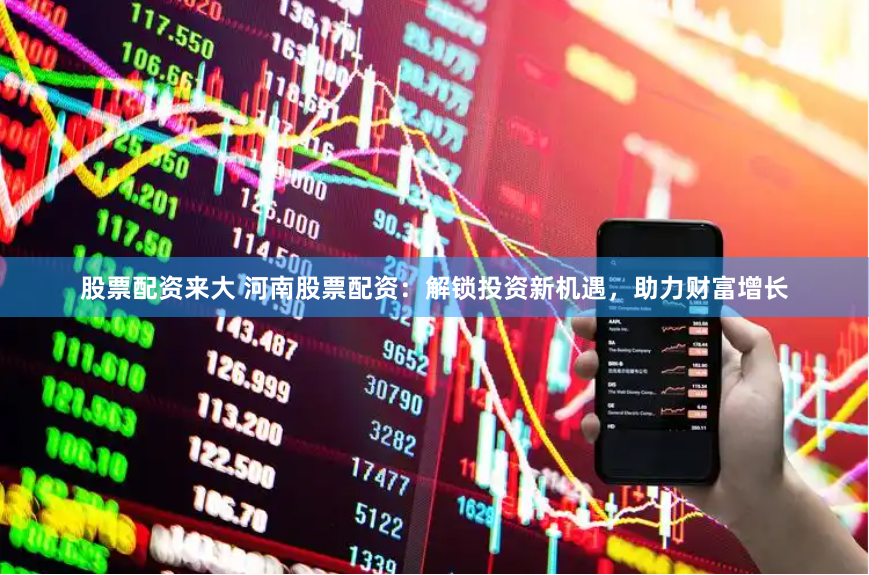 股票配资来大 河南股票配资：解锁投资新机遇，助力财富增长