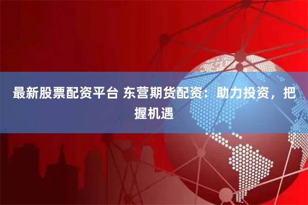 最新股票配资平台 东营期货配资：助力投资，把握机遇