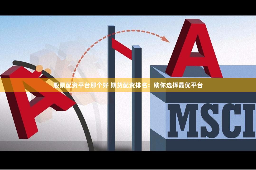 股票配资平台那个好 期货配资排名：助你选择最优平台