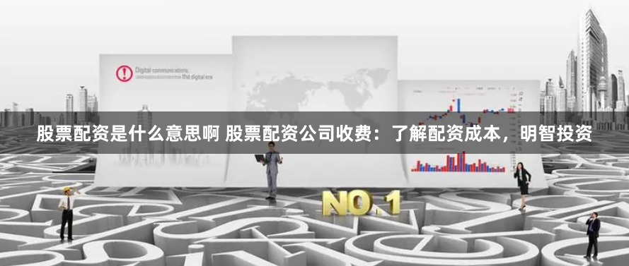 股票配资是什么意思啊 股票配资公司收费：了解配资成本，明智投资