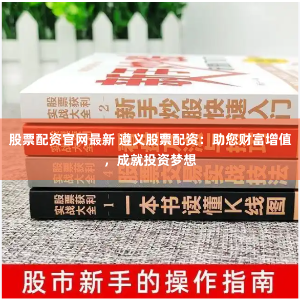 股票配资官网最新 遵义股票配资：助您财富增值，成就投资梦想