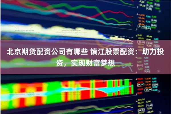 北京期货配资公司有哪些 镇江股票配资：助力投资，实现财富梦想