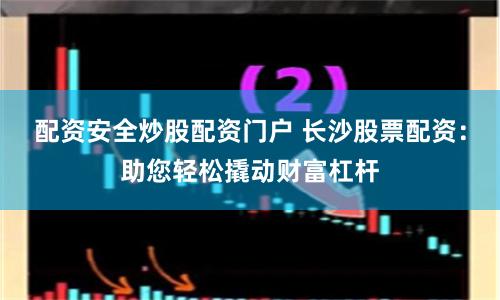 配资安全炒股配资门户 长沙股票配资：助您轻松撬动财富杠杆