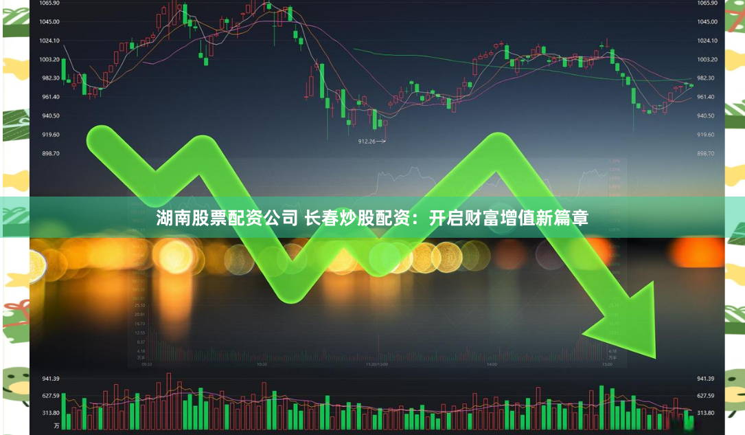 湖南股票配资公司 长春炒股配资：开启财富增值新篇章