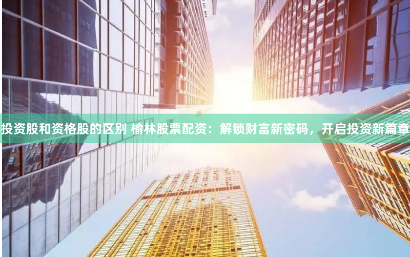 投资股和资格股的区别 榆林股票配资：解锁财富新密码，开启投资新篇章