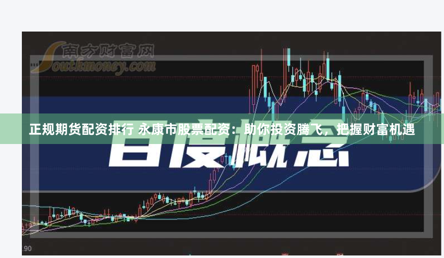 正规期货配资排行 永康市股票配资：助你投资腾飞，把握财富机遇