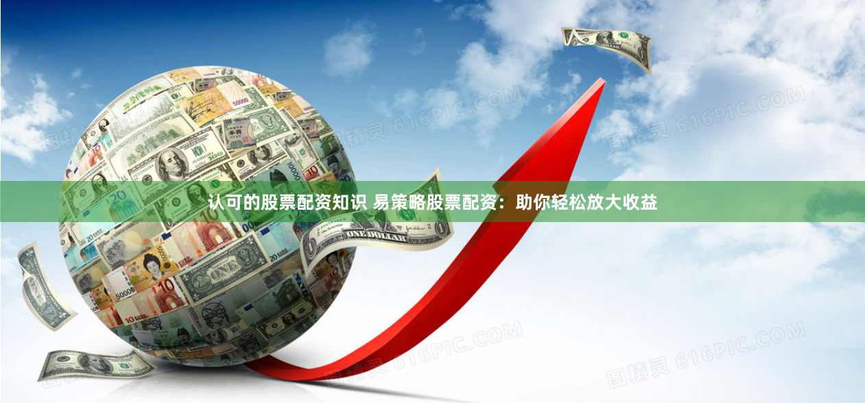 认可的股票配资知识 易策略股票配资：助你轻松放大收益