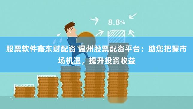股票软件鑫东财配资 温州股票配资平台：助您把握市场机遇，提升投资收益