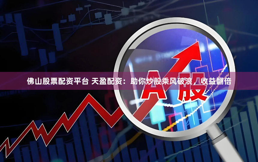 佛山股票配资平台 天盈配资：助你炒股乘风破浪，收益翻倍