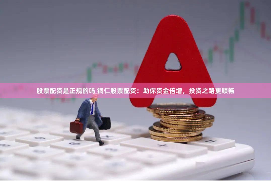 股票配资是正规的吗 铜仁股票配资：助你资金倍增，投资之路更顺畅