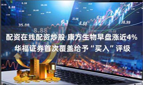 配资在线配资炒股 康方生物早盘涨近4% 华福证券首次覆盖给予“买入”评级