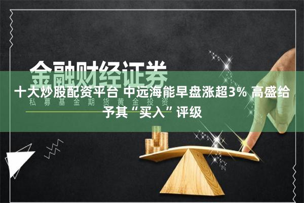 十大炒股配资平台 中远海能早盘涨超3% 高盛给予其“买入”评级