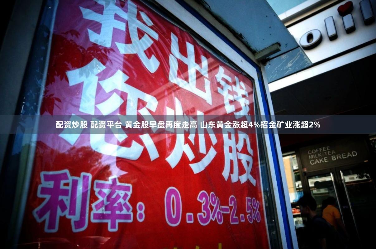 配资炒股 配资平台 黄金股早盘再度走高 山东黄金涨超4%招金矿业涨超2%