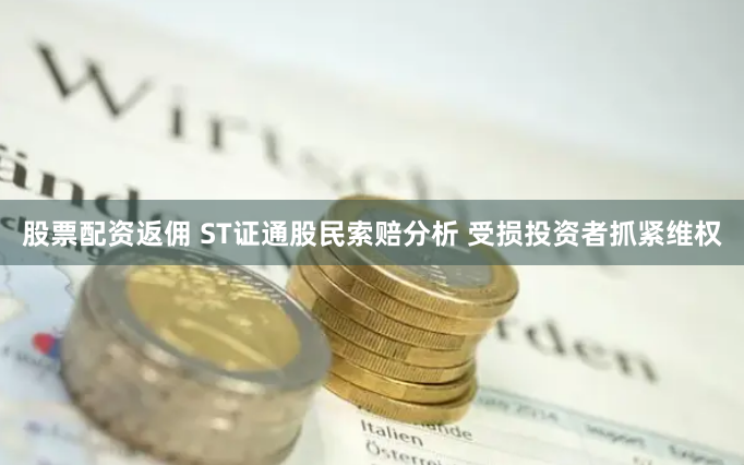 股票配资返佣 ST证通股民索赔分析 受损投资者抓紧维权