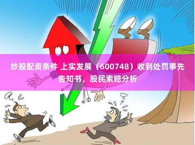 炒股配资条件 上实发展（600748）收到处罚事先告知书，股民索赔分析