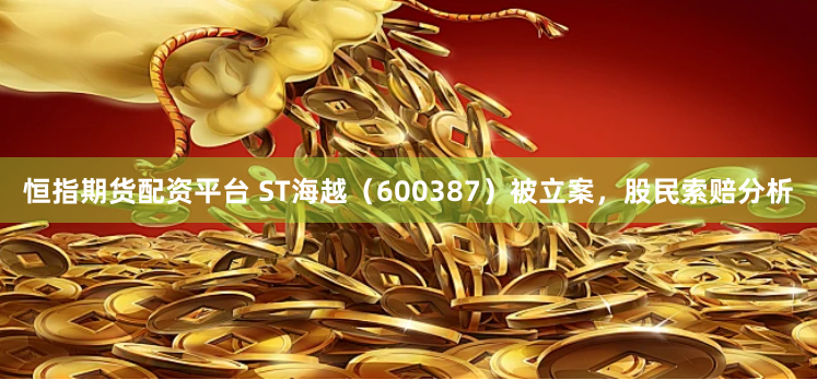 恒指期货配资平台 ST海越（600387）被立案，股民索赔分析