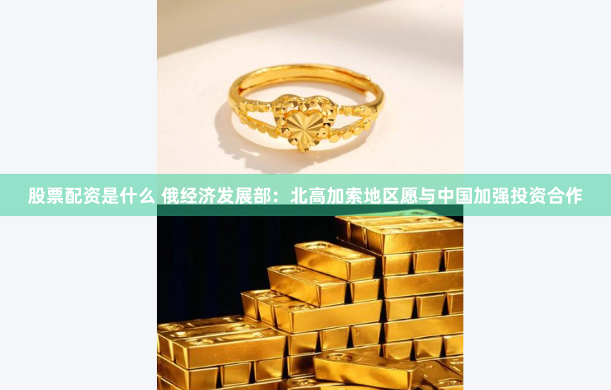 股票配资是什么 俄经济发展部：北高加索地区愿与中国加强投资合作