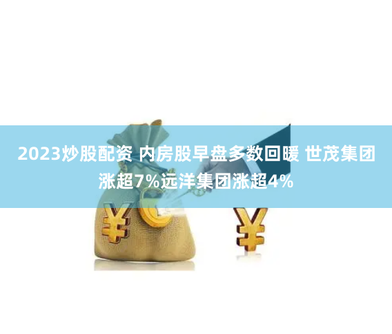 2023炒股配资 内房股早盘多数回暖 世茂集团涨超7%远洋集团涨超4%