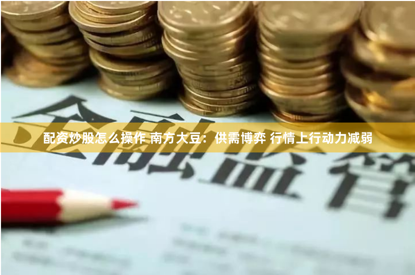 配资炒股怎么操作 南方大豆：供需博弈 行情上行动力减弱