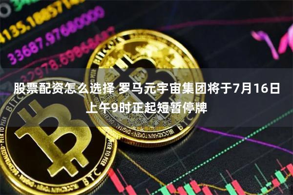 股票配资怎么选择 罗马元宇宙集团将于7月16日上午9时正起短暂停牌