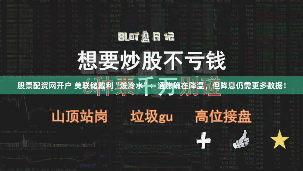 股票配资网开户 美联储戴利“泼冷水”：通胀确在降温，但降息仍需更多数据！