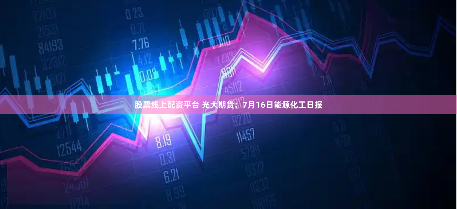 股票线上配资平台 光大期货：7月16日能源化工日报