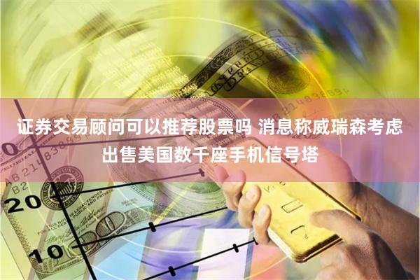 证券交易顾问可以推荐股票吗 消息称威瑞森考虑出售美国数千座手机信号塔