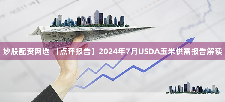炒股配资网选 【点评报告】2024年7月USDA玉米供需报告解读