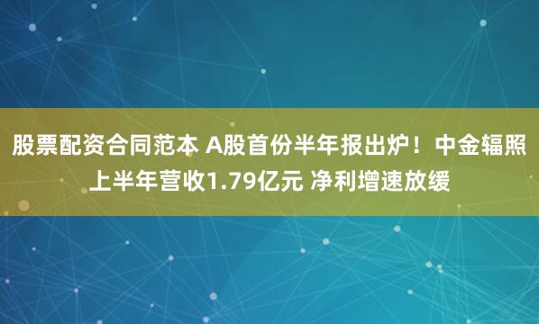 股票配资合同范本 A股首份半年报出炉！中金辐照上半年营收1.79亿元 净利增速放缓