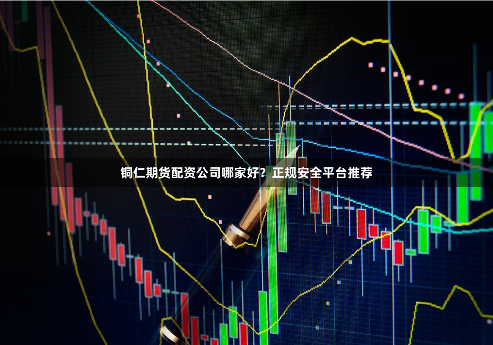 铜仁期货配资公司哪家好？正规安全平台推荐