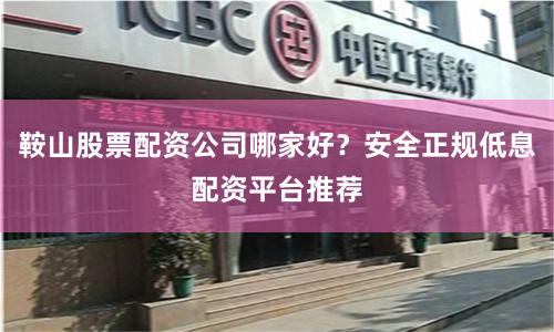 鞍山股票配资公司哪家好？安全正规低息配资平台推荐