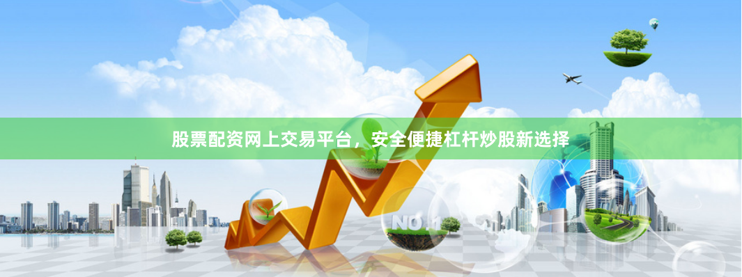 股票配资网上交易平台，安全便捷杠杆炒股新选择