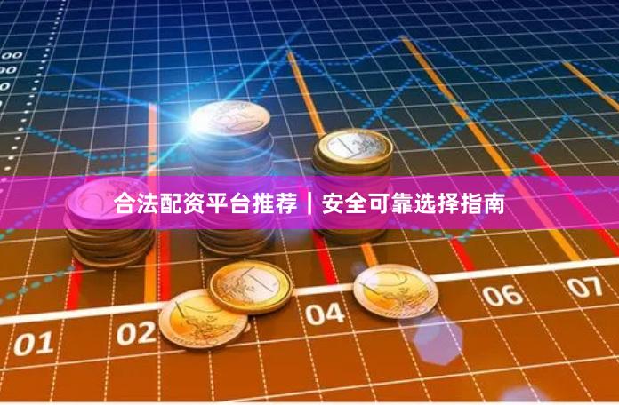 合法配资平台推荐｜安全可靠选择指南