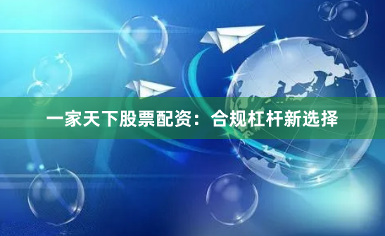 一家天下股票配资：合规杠杆新选择
