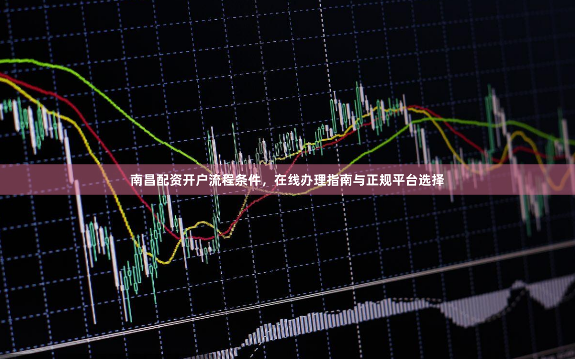 南昌配资开户流程条件，在线办理指南与正规平台选择
