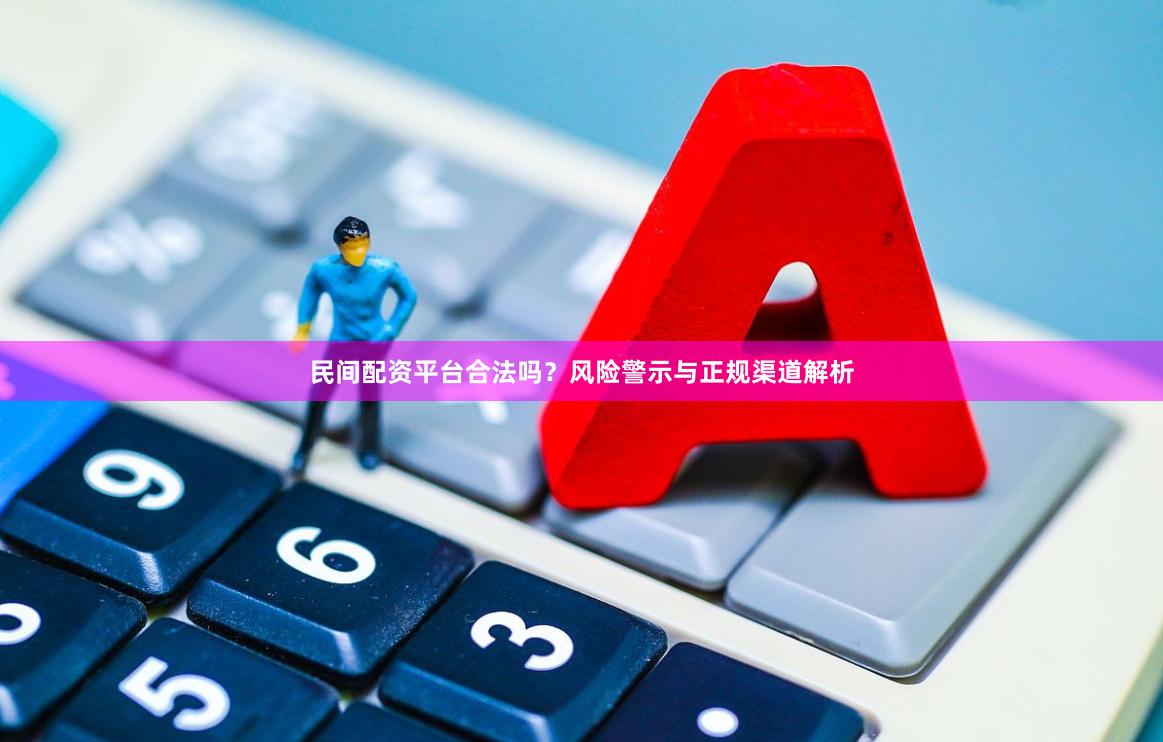 民间配资平台合法吗？风险警示与正规渠道解析