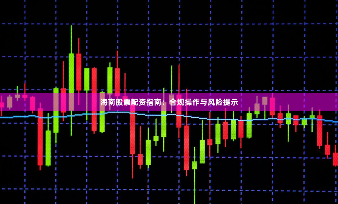 海南股票配资指南：合规操作与风险提示