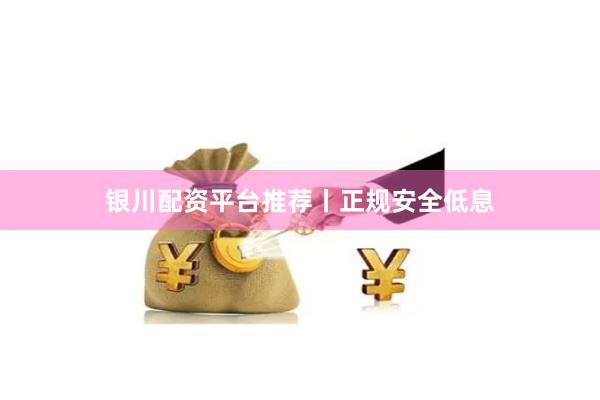 银川配资平台推荐丨正规安全低息