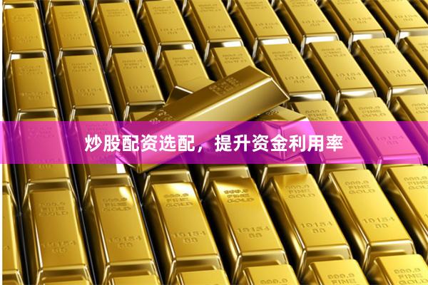 炒股配资选配，提升资金利用率